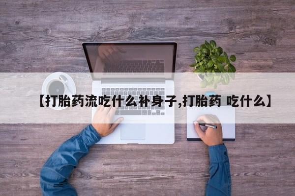 打胎药私人店微信【打胎药流吃什么补身子,打胎药 吃什么】