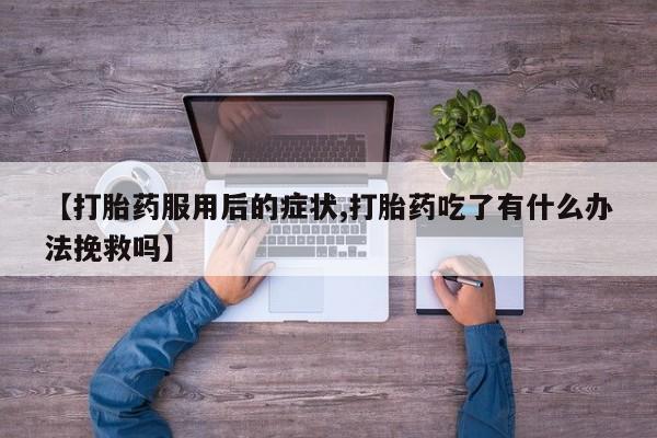 打胎药私人店微信【打胎药服用后的症状,打胎药吃了有什么办法挽救吗】