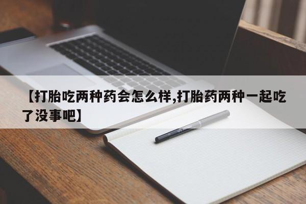打胎药私人店微信【打胎吃两种药会怎么样,打胎药两种一起吃了没事吧】