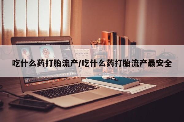 打胎药私人店微信吃什么药打胎流产/吃什么药打胎流产最安全