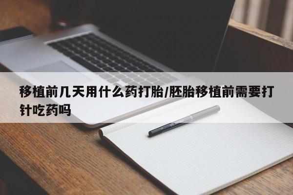 打胎药私人店微信移植前几天用什么药打胎/胚胎移植前需要打针吃药吗