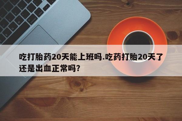 打胎药私人店微信吃打胎药20天能上班吗.吃药打胎20天了还是出血正常吗？
