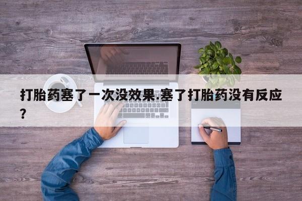 打胎药私人店微信打胎药塞了一次没效果.塞了打胎药没有反应？