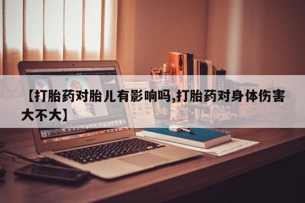 打胎药私人店微信【打胎药对胎儿有影响吗,打胎药对身体伤害大不大】