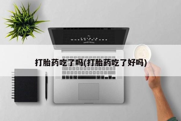 打胎药私人店微信打胎药吃了吗(打胎药吃了好吗)