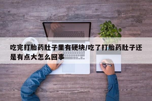 打胎药私人店微信吃完打胎药肚子里有硬块/吃了打胎药肚子还是有点大怎么回事