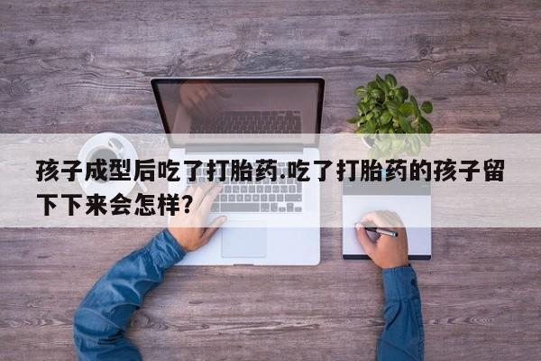 打胎药私人店微信孩子成型后吃了打胎药.吃了打胎药的孩子留下下来会怎样？
