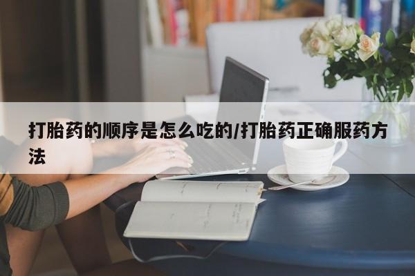 打胎药私人店微信打胎药的顺序是怎么吃的/打胎药正确服药方法