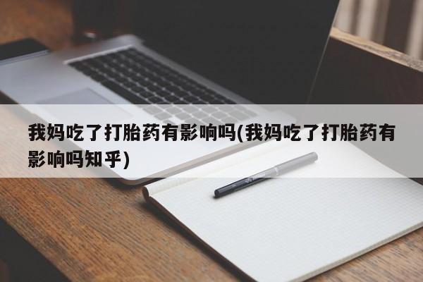 打胎药私人店微信我妈吃了打胎药有影响吗(我妈吃了打胎药有影响吗知乎)