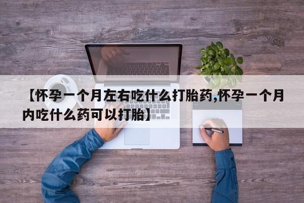 打胎药私人店微信【怀孕一个月左右吃什么打胎药,怀孕一个月内吃什么药可以打胎】
