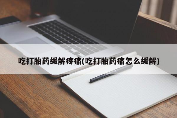 打胎药私人店微信吃打胎药缓解疼痛(吃打胎药痛怎么缓解)