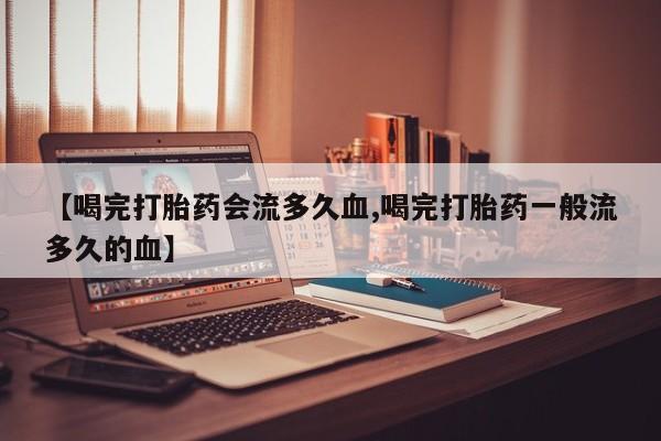 打胎药私人店微信【喝完打胎药会流多久血,喝完打胎药一般流多久的血】