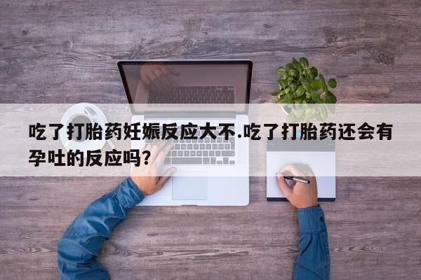 打胎药私人店微信吃了打胎药妊娠反应大不.吃了打胎药还会有孕吐的反应吗？