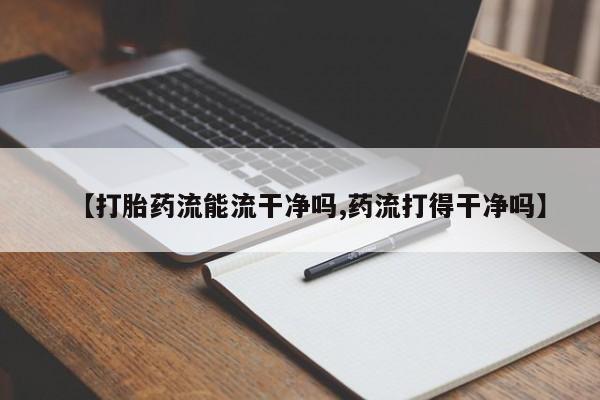 打胎药私人店微信【打胎药流能流干净吗,药流打得干净吗】
