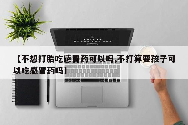 打胎药私人店微信【不想打胎吃感冒药可以吗,不打算要孩子可以吃感冒药吗】