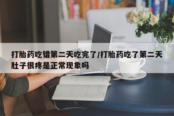 打胎药私人店微信打胎药吃错第二天吃完了/打胎药吃了第二天肚子很疼是正常现象吗