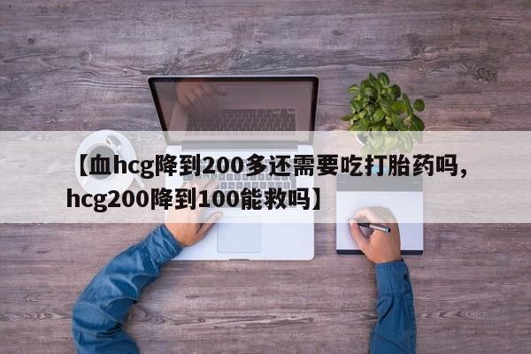 打胎药私人店微信【血hcg降到200多还需要吃打胎药吗,hcg200降到100能救吗】