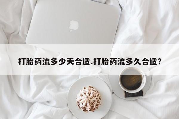 打胎药私人店微信打胎药流多少天合适.打胎药流多久合适？