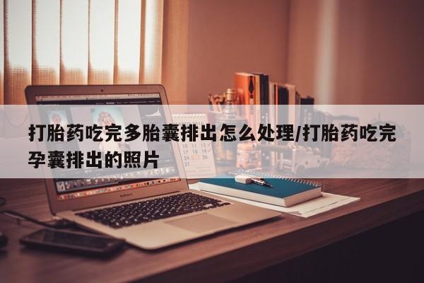 打胎药私人店微信打胎药吃完多胎囊排出怎么处理/打胎药吃完孕囊排出的照片