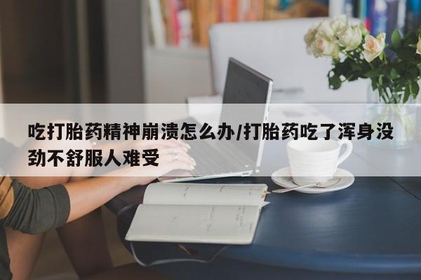 打胎药私人店微信吃打胎药精神崩溃怎么办/打胎药吃了浑身没劲不舒服人难受