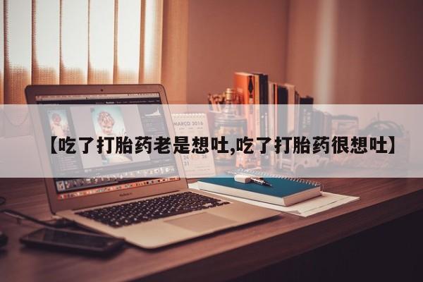 打胎药私人店微信【吃了打胎药老是想吐,吃了打胎药很想吐】