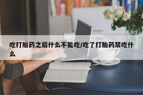 打胎药私人店微信吃打胎药之后什么不能吃/吃了打胎药禁吃什么