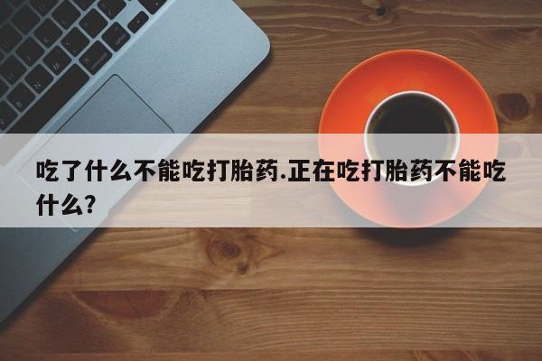 打胎药私人店微信吃了什么不能吃打胎药.正在吃打胎药不能吃什么？