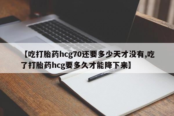 打胎药私人店微信【吃打胎药hcg70还要多少天才没有,吃了打胎药hcg要多久才能降下来】