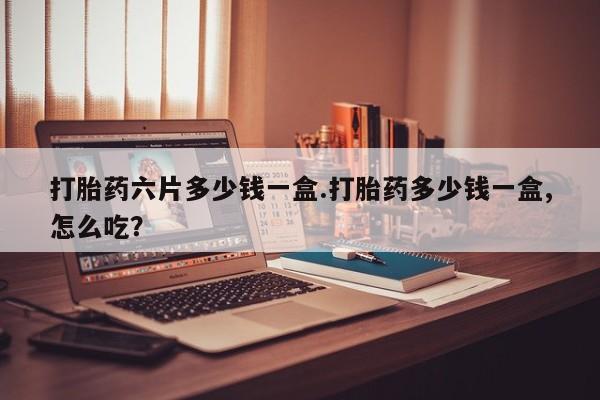 打胎药私人店微信打胎药六片多少钱一盒.打胎药多少钱一盒,怎么吃？