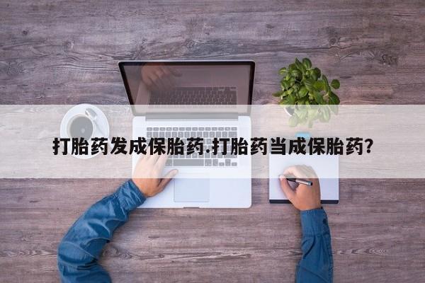 打胎药私人店微信打胎药发成保胎药.打胎药当成保胎药？