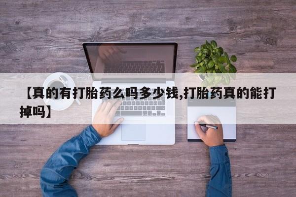 打胎药私人店微信【真的有打胎药么吗多少钱,打胎药真的能打掉吗】