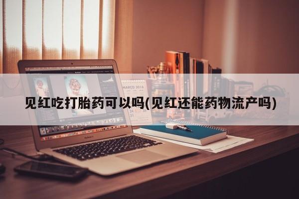 打胎药私人店微信见红吃打胎药可以吗(见红还能药物流产吗)