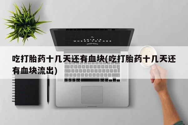 打胎药私人店微信吃打胎药十几天还有血块(吃打胎药十几天还有血块流出)