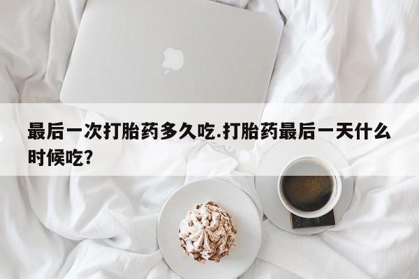 打胎药私人店微信最后一次打胎药多久吃.打胎药最后一天什么时候吃？