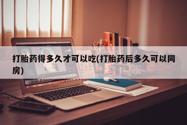 打胎药私人店微信打胎药得多久才可以吃(打胎药后多久可以同房)