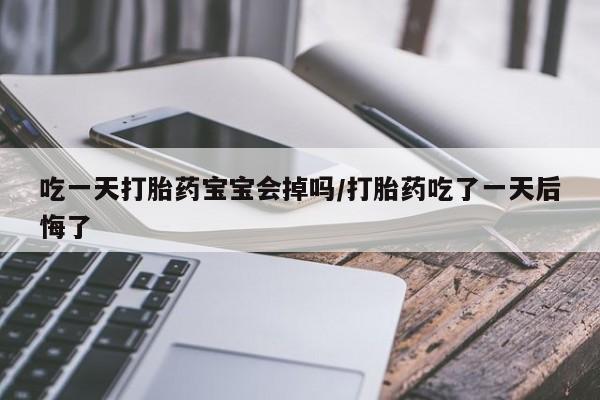 打胎药私人店微信吃一天打胎药宝宝会掉吗/打胎药吃了一天后悔了