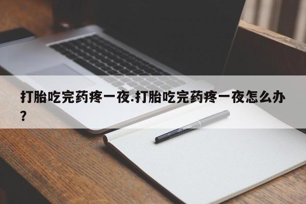 打胎药私人店微信打胎吃完药疼一夜.打胎吃完药疼一夜怎么办?