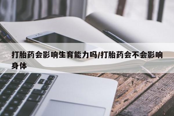 打胎药私人店微信打胎药会影响生育能力吗/打胎药会不会影响身体