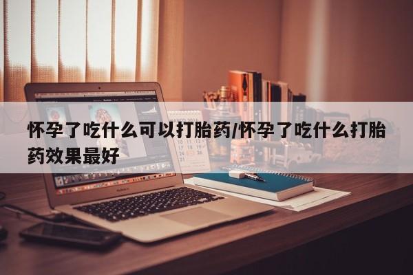打胎药私人店微信怀孕了吃什么可以打胎药/怀孕了吃什么打胎药效果最好