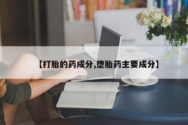 打胎药私人店微信【打胎的药成分,堕胎药主要成分】