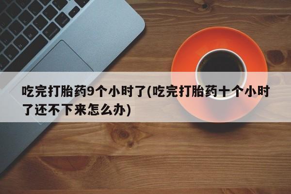 打胎药私人店微信吃完打胎药9个小时了(吃完打胎药十个小时了还不下来怎么办)