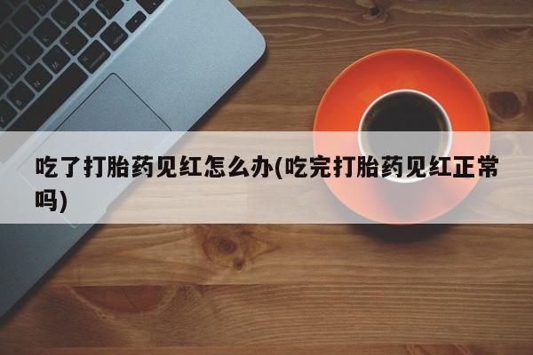 打胎药私人店微信吃了打胎药见红怎么办(吃完打胎药见红正常吗)
