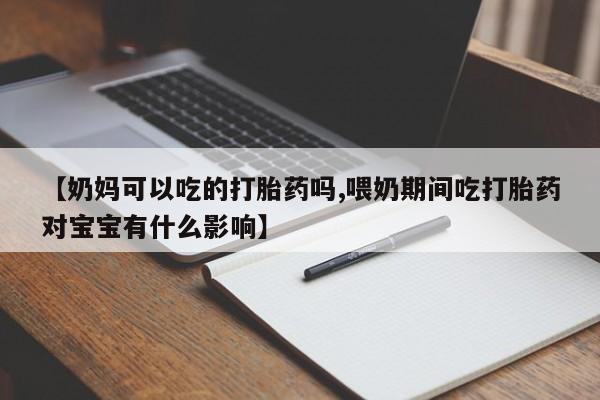 打胎药私人店微信【奶妈可以吃的打胎药吗,喂奶期间吃打胎药对宝宝有什么影响】