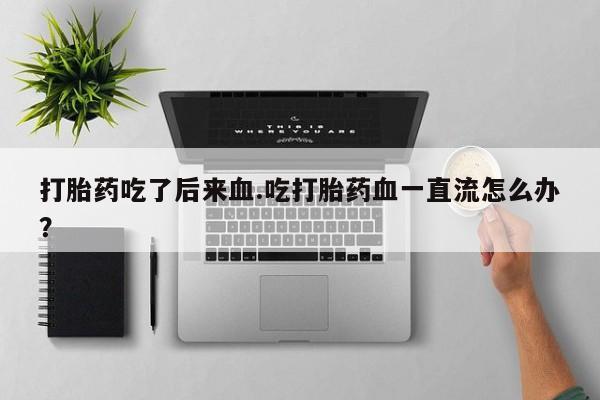打胎药私人店微信打胎药吃了后来血.吃打胎药血一直流怎么办？