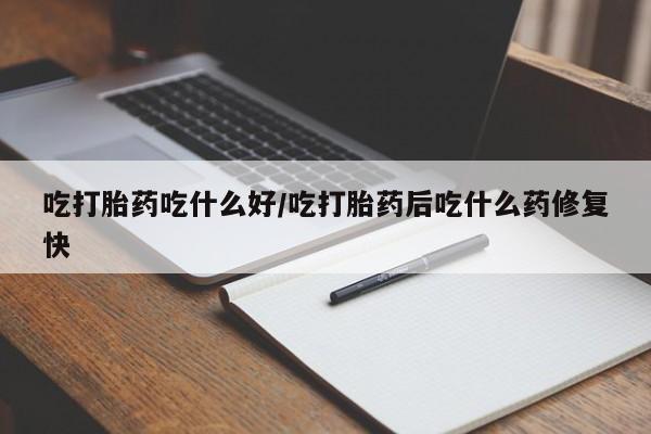 打胎药私人店微信吃打胎药吃什么好/吃打胎药后吃什么药修复快