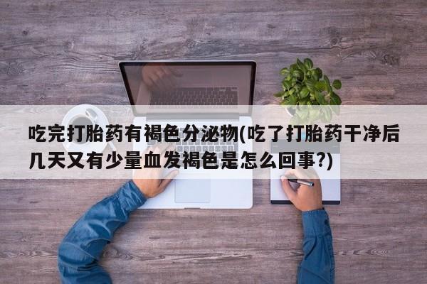 打胎药私人店微信吃完打胎药有褐色分泌物(吃了打胎药干净后几天又有少量血发褐色是怎么回事?)