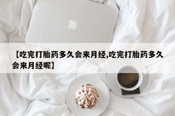 打胎药私人店微信【吃完打胎药多久会来月经,吃完打胎药多久会来月经呢】