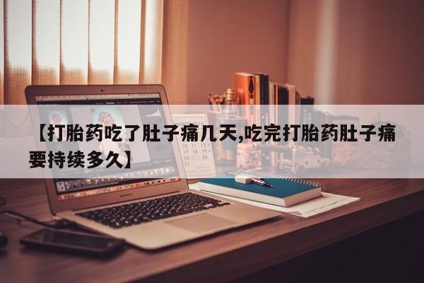 打胎药私人店微信【打胎药吃了肚子痛几天,吃完打胎药肚子痛要持续多久】