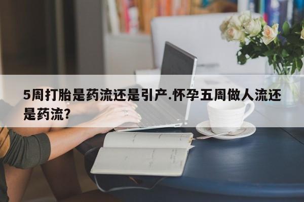 打胎药私人店微信5周打胎是药流还是引产.怀孕五周做人流还是药流？