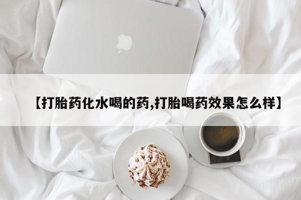 打胎药私人店微信【打胎药化水喝的药,打胎喝药效果怎么样】